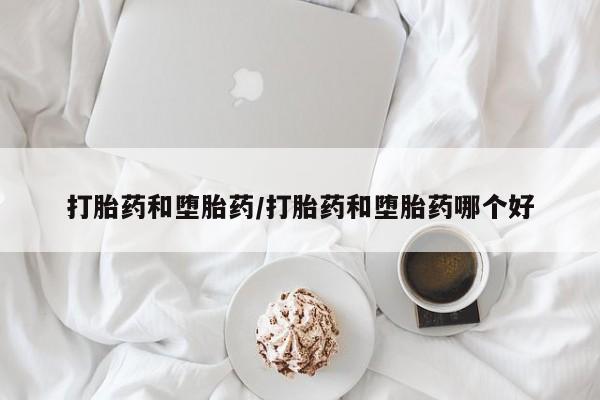 堕胎药网上可以购买吗打胎药和堕胎药/打胎药和堕胎药哪个好