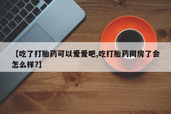 堕胎药网上可以购买吗【吃了打胎药可以爱爱吧,吃打胎药同房了会怎么样?】