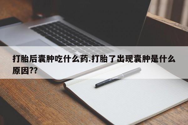堕胎药网上可以购买吗打胎后囊肿吃什么药.打胎了出现囊肿是什么原因?？