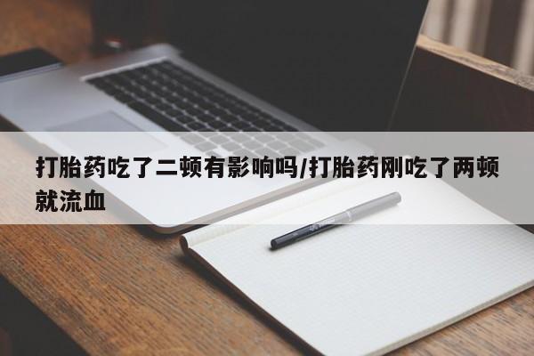 堕胎药网上可以购买吗打胎药吃了二顿有影响吗/打胎药刚吃了两顿就流血