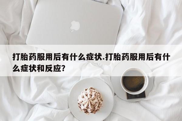 堕胎药网上可以购买吗打胎药服用后有什么症状.打胎药服用后有什么症状和反应？