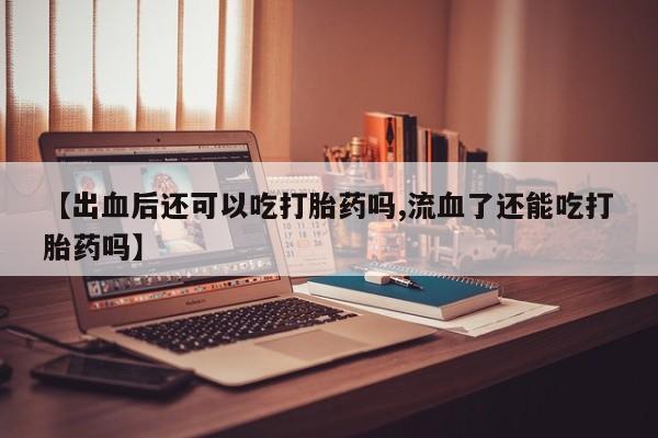 堕胎药网上可以购买吗【出血后还可以吃打胎药吗,流血了还能吃打胎药吗】