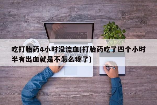 堕胎药网上可以购买吗吃打胎药4小时没流血(打胎药吃了四个小时半有出血就是不怎么疼了)