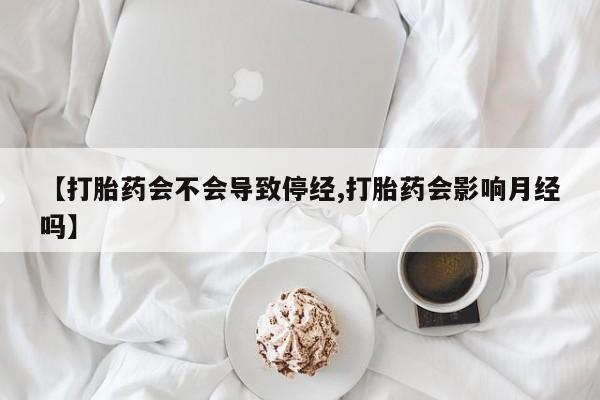 堕胎药网上可以购买吗【打胎药会不会导致停经,打胎药会影响月经吗】