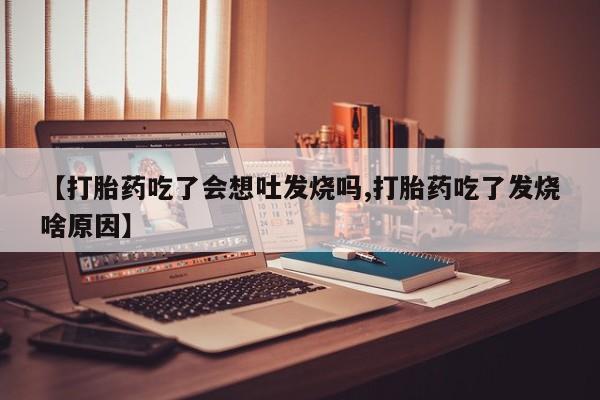 堕胎药网上可以购买吗【打胎药吃了会想吐发烧吗,打胎药吃了发烧啥原因】