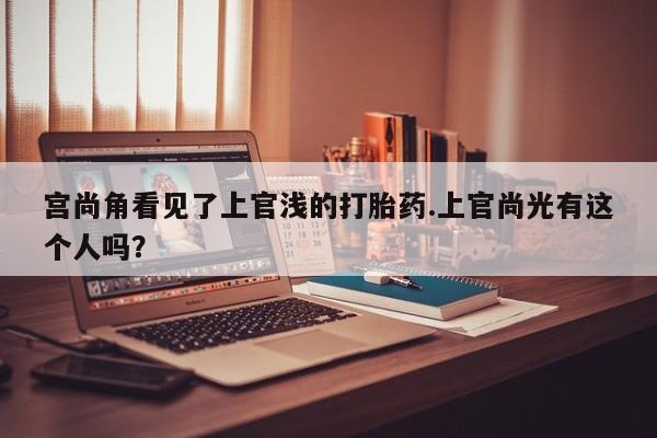 堕胎药网上可以购买吗宫尚角看见了上官浅的打胎药.上官尚光有这个人吗？