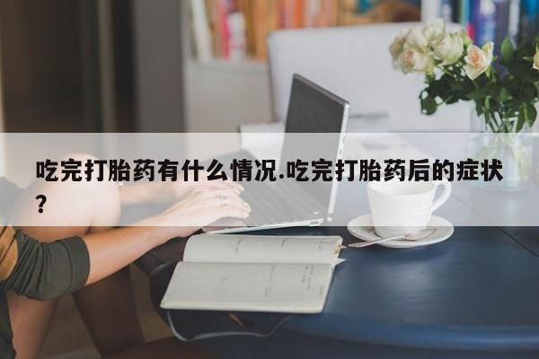 堕胎药网上可以购买吗吃完打胎药有什么情况.吃完打胎药后的症状？