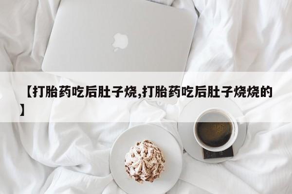 堕胎药网上可以购买吗【打胎药吃后肚子烧,打胎药吃后肚子烧烧的】