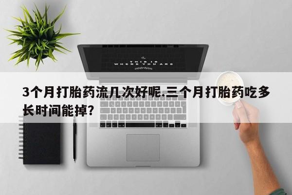 堕胎药网上可以购买吗3个月打胎药流几次好呢.三个月打胎药吃多长时间能掉？