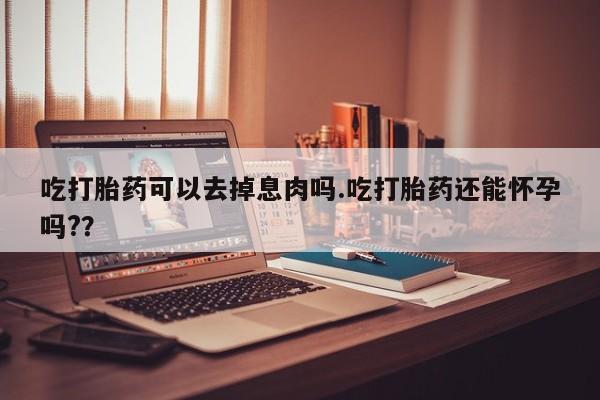 堕胎药网上可以购买吗吃打胎药可以去掉息肉吗.吃打胎药还能怀孕吗?？