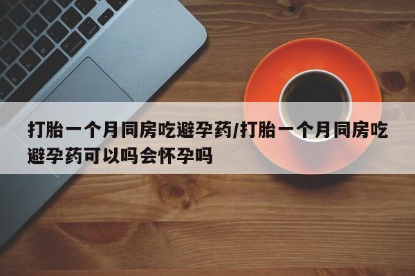 堕胎药网上可以购买吗打胎一个月同房吃避孕药/打胎一个月同房吃避孕药可以吗会怀孕吗