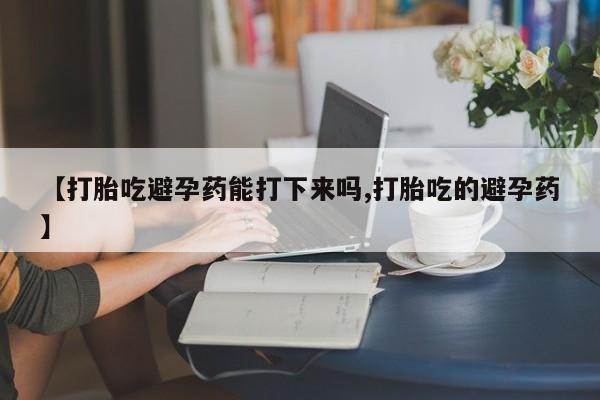 堕胎药网上可以购买吗【打胎吃避孕药能打下来吗,打胎吃的避孕药】