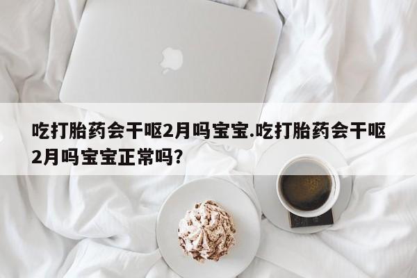 堕胎药网上可以购买吗吃打胎药会干呕2月吗宝宝.吃打胎药会干呕2月吗宝宝正常吗？