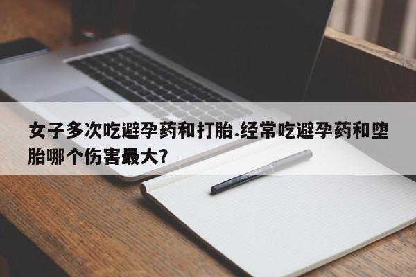 堕胎药网上可以购买吗女子多次吃避孕药和打胎.经常吃避孕药和堕胎哪个伤害最大？
