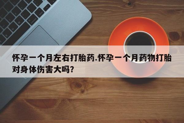 堕胎药网上可以购买吗怀孕一个月左右打胎药.怀孕一个月药物打胎对身体伤害大吗？