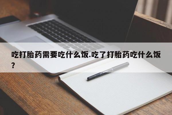 堕胎药网上可以购买吗吃打胎药需要吃什么饭.吃了打胎药吃什么饭？