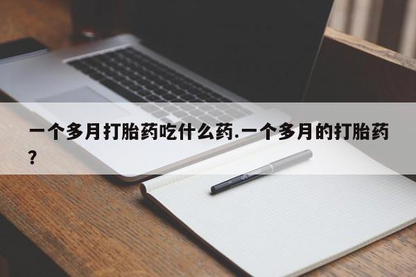 堕胎药网上可以购买吗一个多月打胎药吃什么药.一个多月的打胎药？