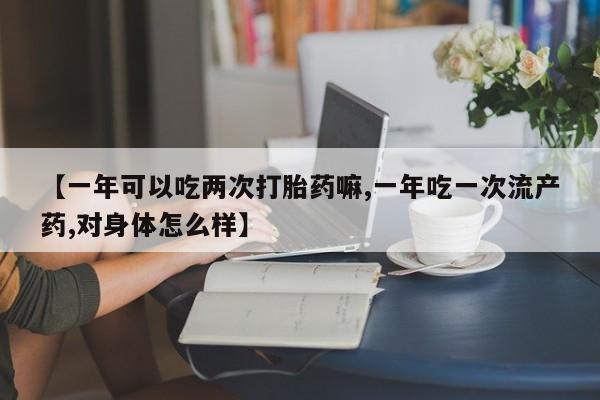 堕胎药网上可以购买吗【一年可以吃两次打胎药嘛,一年吃一次流产药,对身体怎么样】