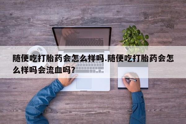 堕胎药网上可以购买吗随便吃打胎药会怎么样吗.随便吃打胎药会怎么样吗会流血吗？