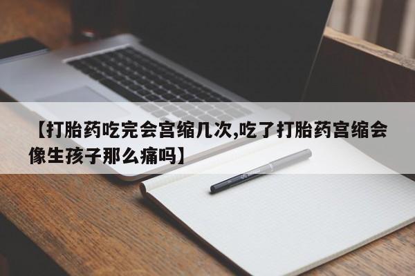堕胎药网上可以购买吗【打胎药吃完会宫缩几次,吃了打胎药宫缩会像生孩子那么痛吗】