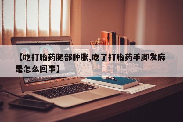 堕胎药网上可以购买吗【吃打胎药腿部肿胀,吃了打胎药手脚发麻 是怎么回事】