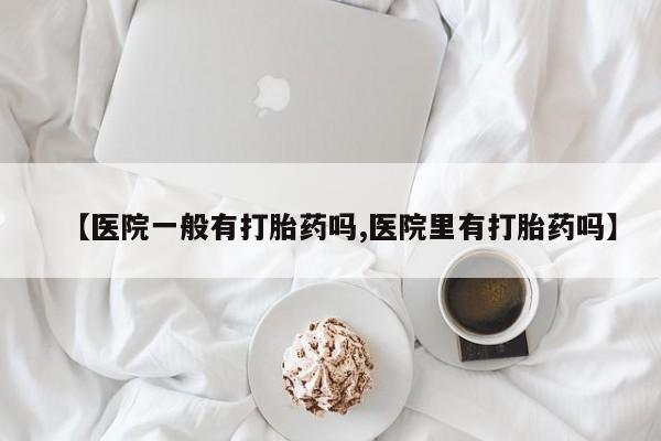堕胎药网上可以购买吗【医院一般有打胎药吗,医院里有打胎药吗】