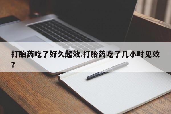 堕胎药网上可以购买吗打胎药吃了好久起效.打胎药吃了几小时见效？