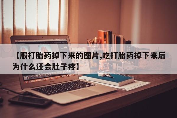 堕胎药网上可以购买吗【服打胎药掉下来的图片,吃打胎药掉下来后为什么还会肚子疼】