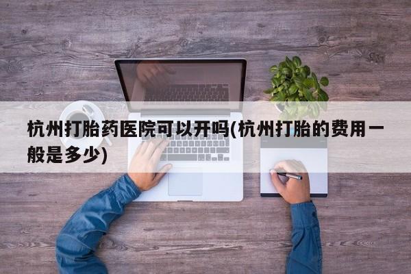 堕胎药网上可以购买吗杭州打胎药医院可以开吗(杭州打胎的费用一般是多少)