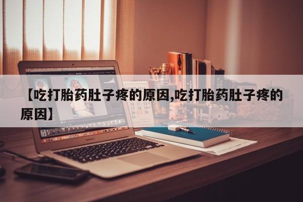 堕胎药网上可以购买吗【吃打胎药肚子疼的原因,吃打胎药肚子疼的原因】