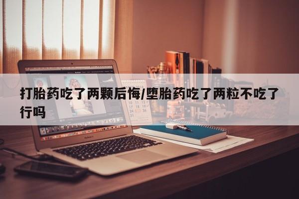 堕胎药网上可以购买吗打胎药吃了两颗后悔/堕胎药吃了两粒不吃了行吗