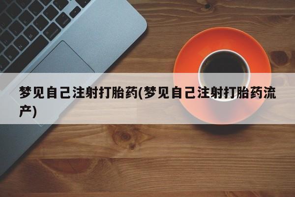 堕胎药网上可以购买吗梦见自己注射打胎药(梦见自己注射打胎药流产)