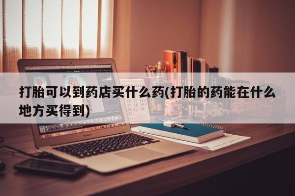 堕胎药网上可以购买吗打胎可以到药店买什么药(打胎的药能在什么地方买得到)