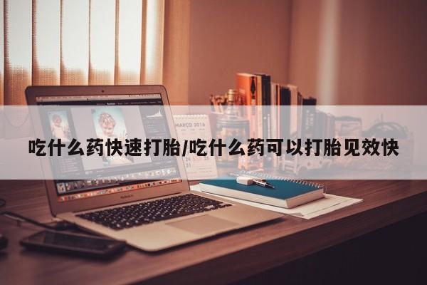 堕胎药网上可以购买吗吃什么药快速打胎/吃什么药可以打胎见效快