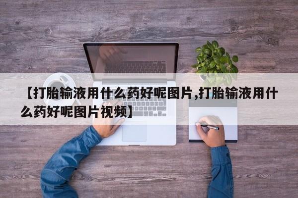 堕胎药网上可以购买吗【打胎输液用什么药好呢图片,打胎输液用什么药好呢图片视频】