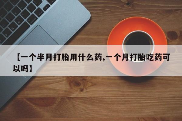 堕胎药网上可以购买吗【一个半月打胎用什么药,一个月打胎吃药可以吗】