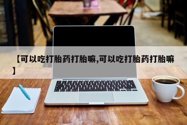 堕胎药网上可以购买吗【可以吃打胎药打胎嘛,可以吃打胎药打胎嘛】