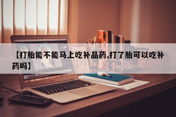 堕胎药网上可以购买吗【打胎能不能马上吃补品药,打了胎可以吃补药吗】