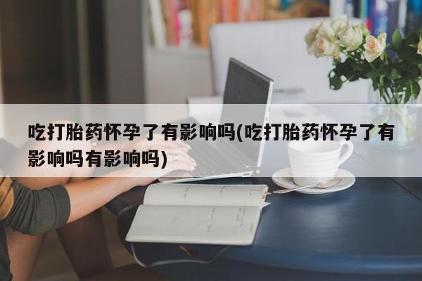 堕胎药网上可以购买吗吃打胎药怀孕了有影响吗(吃打胎药怀孕了有影响吗有影响吗)