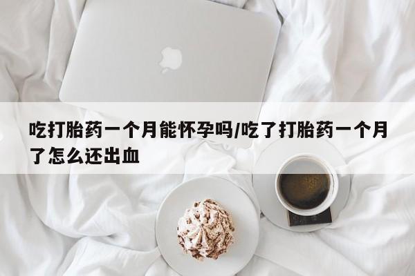 堕胎药网上可以购买吗吃打胎药一个月能怀孕吗/吃了打胎药一个月了怎么还出血